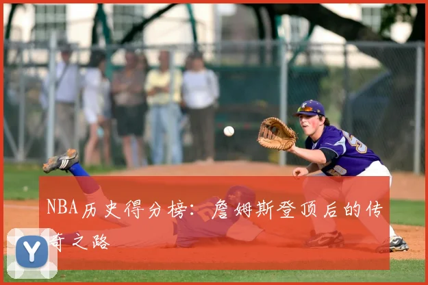 NBA历史得分榜：詹姆斯登顶后的传奇之路