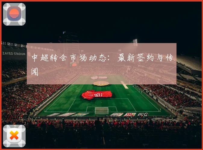 中超转会市场动态：最新签约与传闻