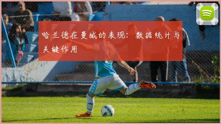 哈兰德在曼城的表现：数据统计与关键作用