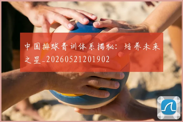 中国排球青训体系揭秘：培养未来之星_20260521201902
