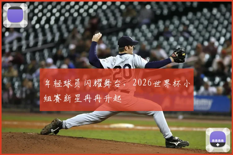 年轻球员闪耀舞台,2026世界杯小组赛新星冉冉升起