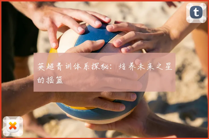 英超青训体系探秘：培养未来之星的摇篮