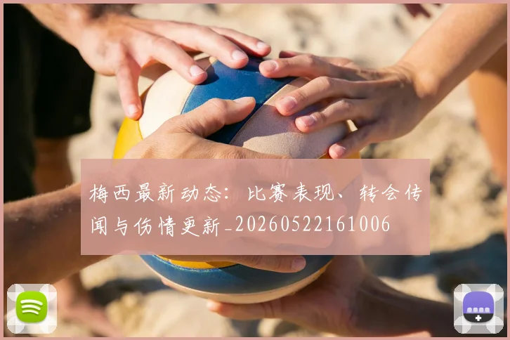 梅西最新动态：比赛表现、转会传闻与伤情更新_20260522161006