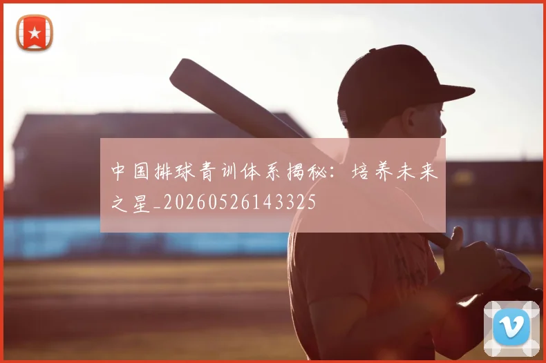 中国排球青训体系揭秘：培养未来之星_20260526143325