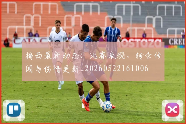 梅西最新动态：比赛表现、转会传闻与伤情更新_20260522161006