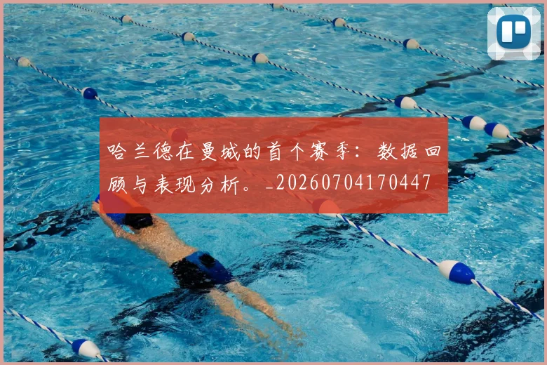 哈兰德在曼城的首个赛季：数据回顾与表现分析。_20260704170447