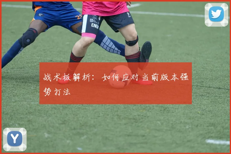 战术板解析：如何应对当前版本强势打法