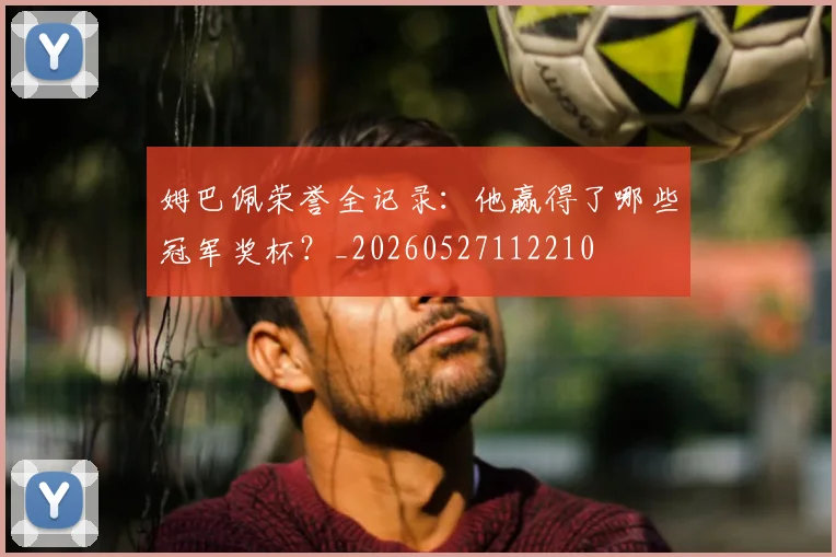 姆巴佩荣誉全记录：他赢得了哪些冠军奖杯？_20260527112210