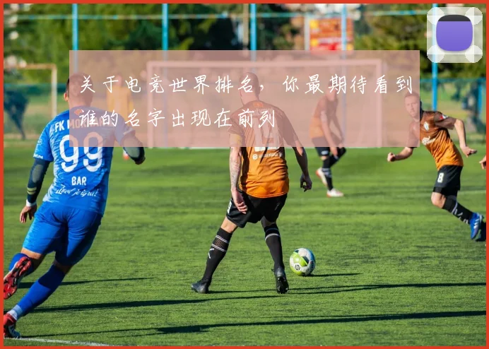 关于电竞世界排名，你最期待看到谁的名字出现在前列
