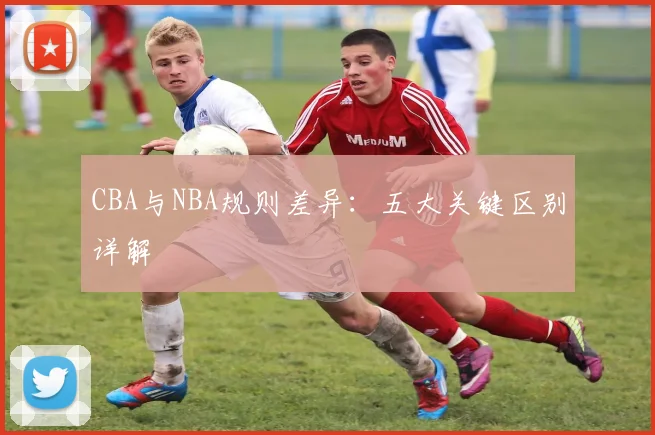 CBA与NBA规则差异：五大关键区别详解