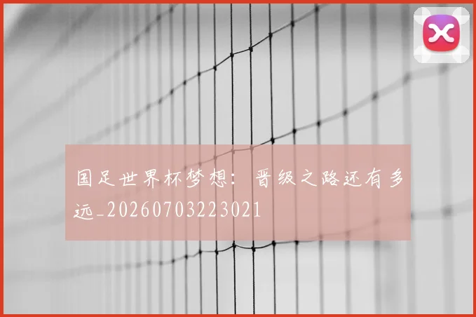 国足世界杯梦想：晋级之路还有多远_20260703223021