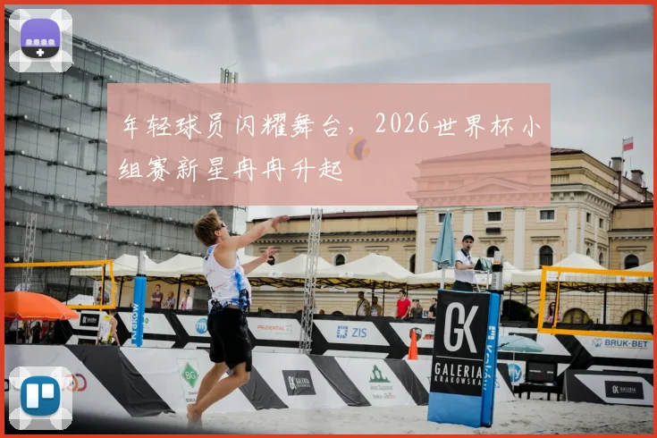 年轻球员闪耀舞台，2026世界杯小组赛新星冉冉升起