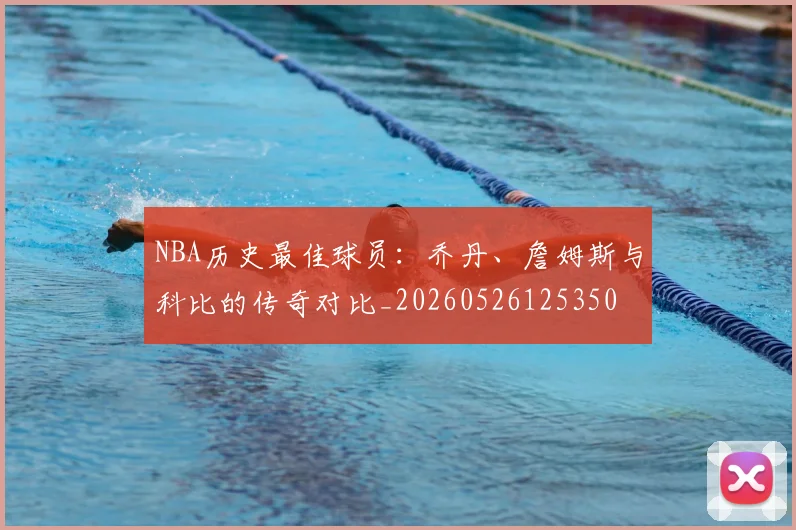 NBA历史最佳球员：乔丹、詹姆斯与科比的传奇对比_20260526125350