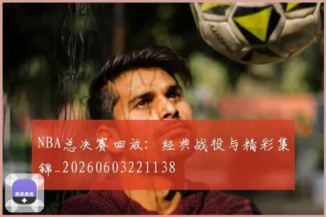 NBA总决赛回放：经典战役与精彩集锦_20260603221138