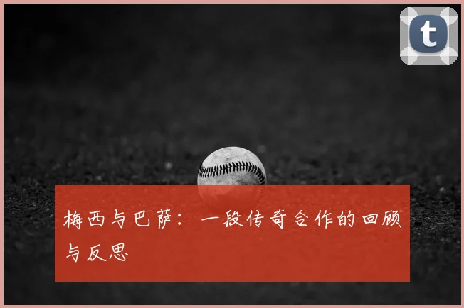 梅西与巴萨：一段传奇合作的回顾与反思
