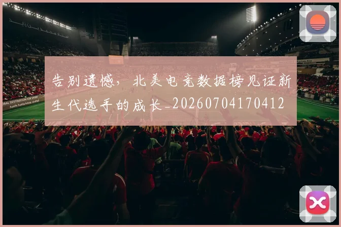 告别遗憾，北美电竞数据榜见证新生代选手的成长_20260704170412