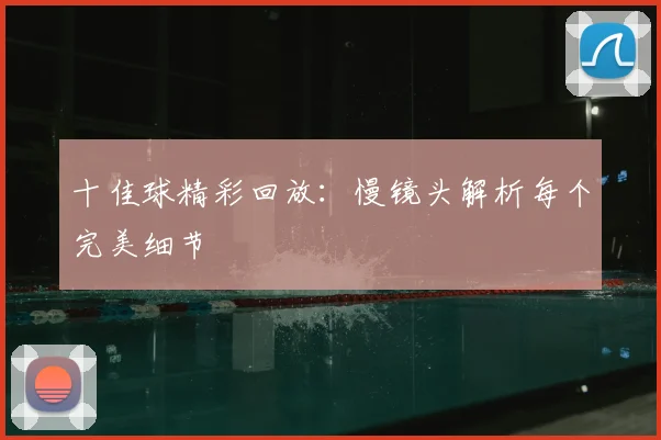 十佳球精彩回放：慢镜头解析每个完美细节