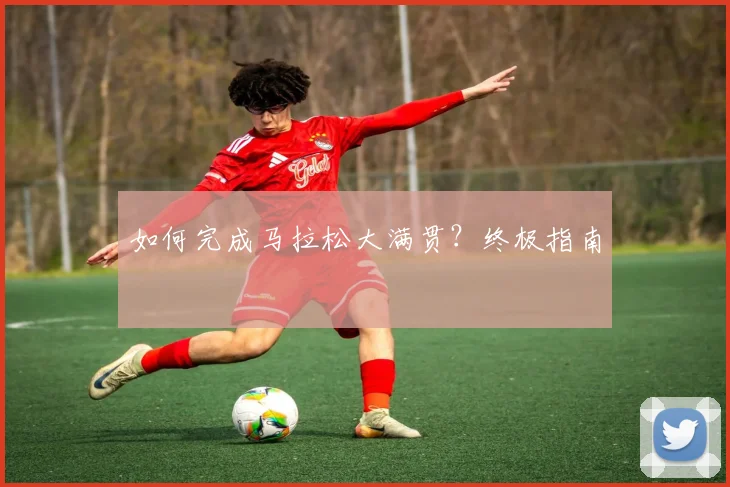 如何完成马拉松大满贯？终极指南