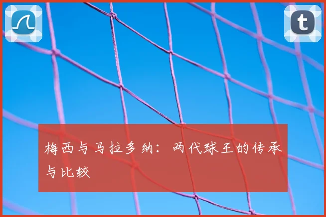 梅西与马拉多纳：两代球王的传承与比较