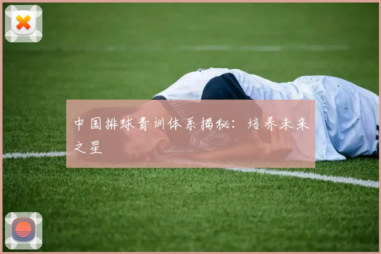 中国排球青训体系揭秘：培养未来之星