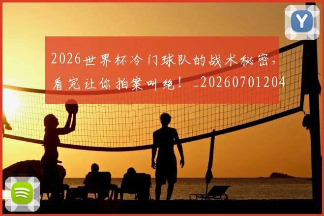 2026世界杯冷门球队的战术秘密，看完让你拍案叫绝！_20260701204736