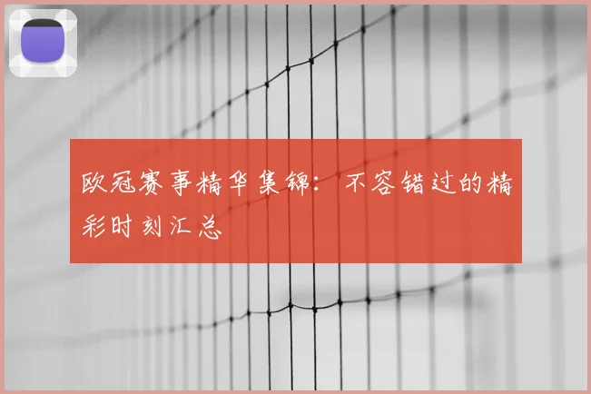 欧冠赛事精华集锦：不容错过的精彩时刻汇总
