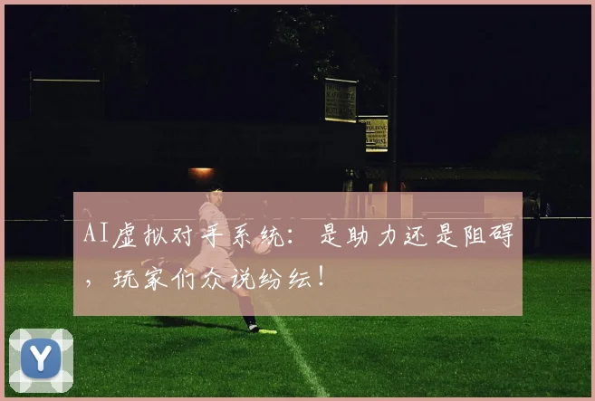 AI虚拟对手系统：是助力还是阻碍，玩家们众说纷纭！