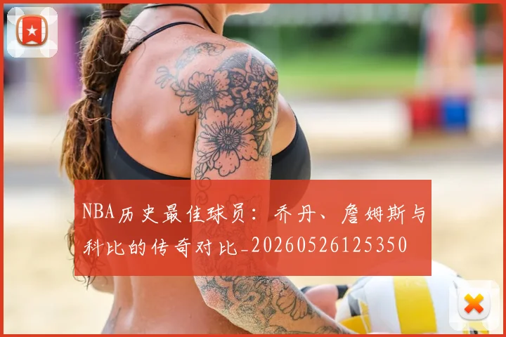NBA历史最佳球员：乔丹、詹姆斯与科比的传奇对比_20260526125350