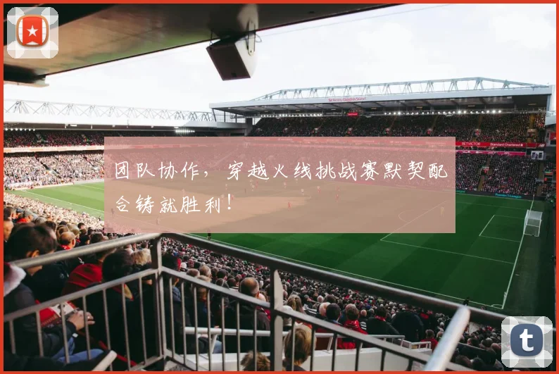 团队协作，穿越火线挑战赛默契配合铸就胜利！