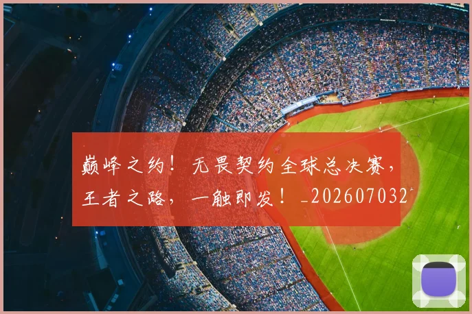 巅峰之约！无畏契约全球总决赛，王者之路，一触即发！_20260703234109