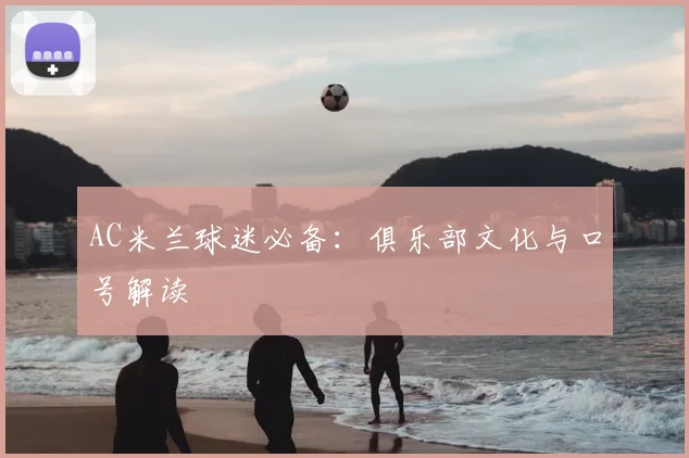 AC米兰球迷必备：俱乐部文化与口号解读