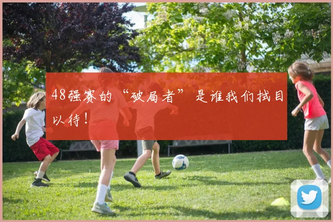 48强赛的“破局者”是谁我们拭目以待！