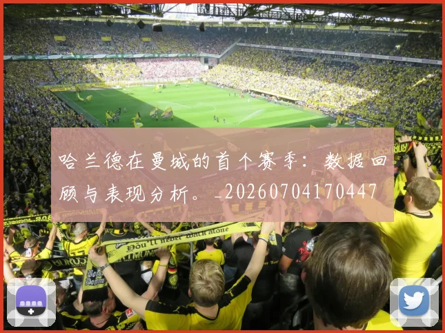 哈兰德在曼城的首个赛季：数据回顾与表现分析。_20260704170447
