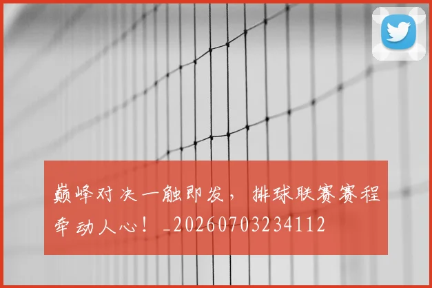 巅峰对决一触即发，排球联赛赛程牵动人心！_20260703234112