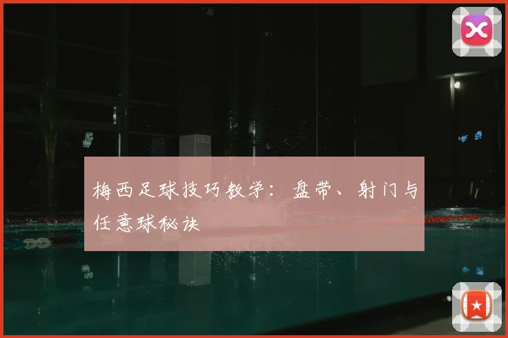 梅西足球技巧教学：盘带、射门与任意球秘诀