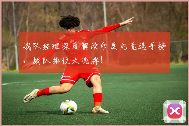 战队经理深度解读印度电竞选手榜，战队排位大洗牌！