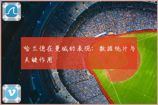 哈兰德在曼城的表现：数据统计与关键作用