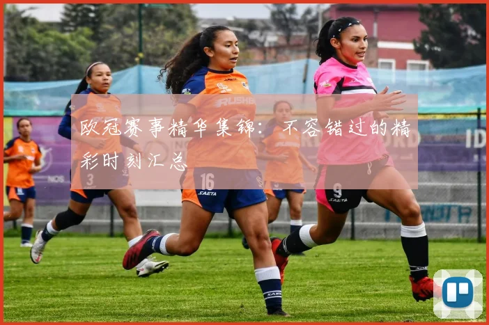 欧冠赛事精华集锦：不容错过的精彩时刻汇总
