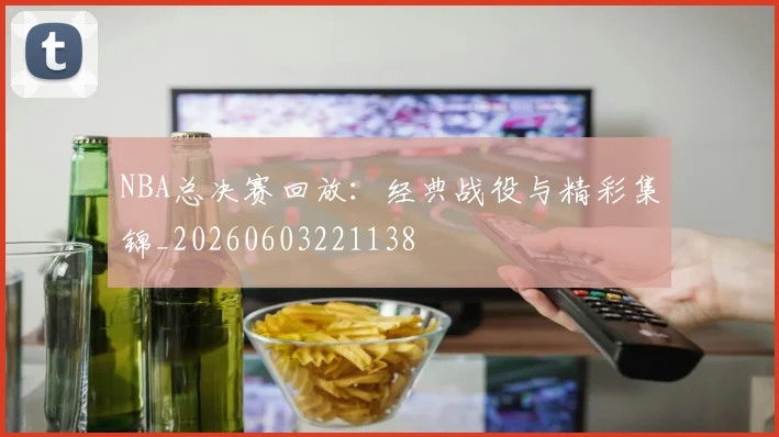 NBA总决赛回放：经典战役与精彩集锦_20260603221138
