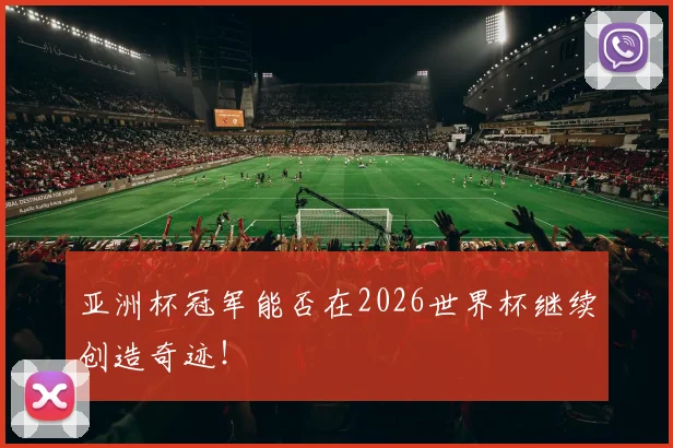 亚洲杯冠军能否在2026世界杯继续创造奇迹！