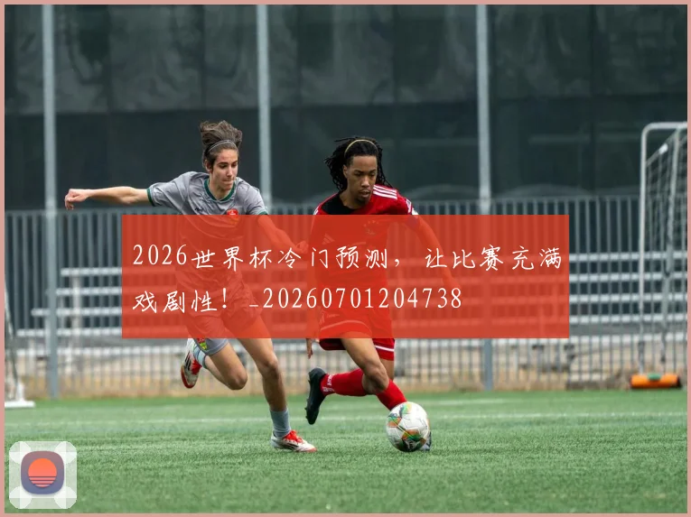 2026世界杯冷门预测，让比赛充满戏剧性！_20260701204738