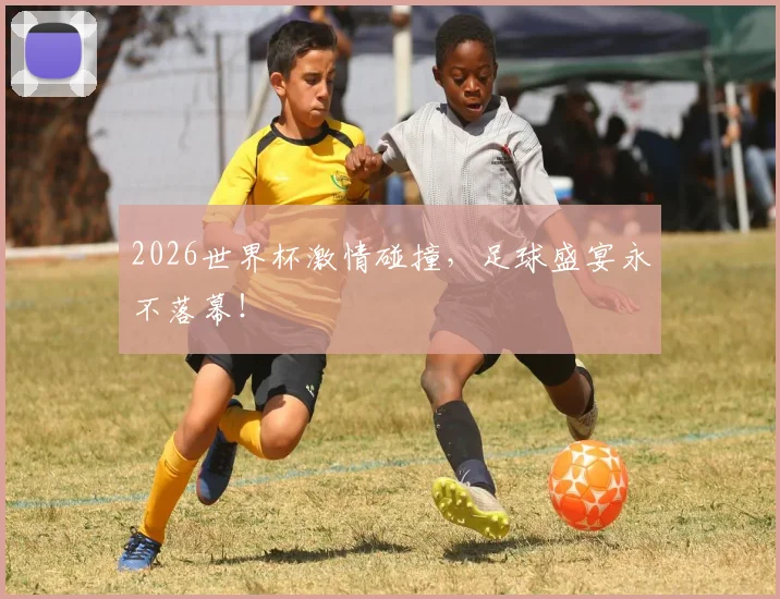 2026世界杯激情碰撞，足球盛宴永不落幕！
