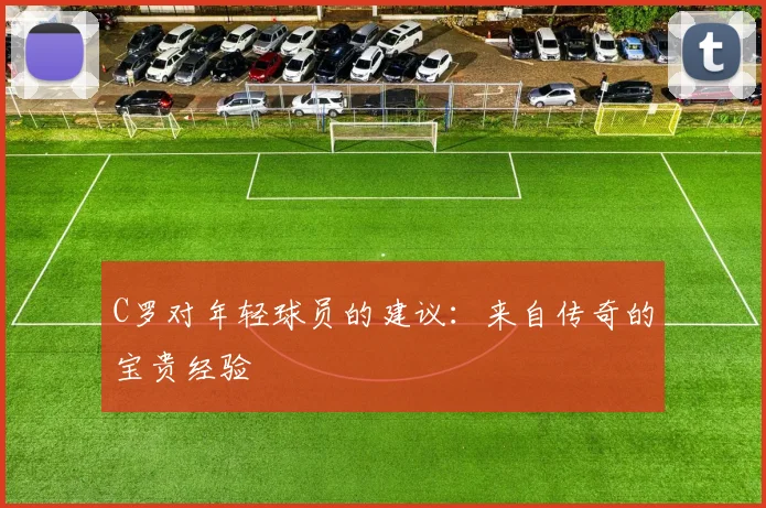 C罗对年轻球员的建议：来自传奇的宝贵经验