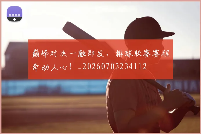 巅峰对决一触即发，排球联赛赛程牵动人心！_20260703234112