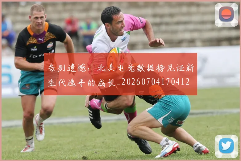 告别遗憾，北美电竞数据榜见证新生代选手的成长_20260704170412