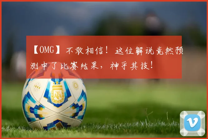 【OMG】不敢相信！这位解说竟然预测中了比赛结果，神乎其技！