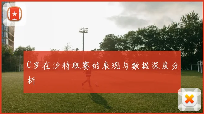 C罗在沙特联赛的表现与数据深度分析